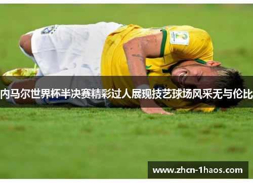 内马尔世界杯半决赛精彩过人展现技艺球场风采无与伦比 内马尔世界杯半决赛精彩过人展现技艺球场风采无与伦比