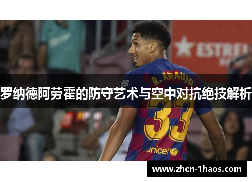 罗纳德阿劳霍的防守艺术与空中对抗绝技解析 罗纳德阿劳霍的防守艺术与空中对抗绝技解析