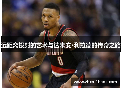 远距离投射的艺术与达米安·利拉德的传奇之路 远距离投射的艺术与达米安·利拉德的传奇之路