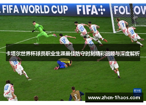 卡塔尔世界杯球员职业生涯最佳防守时刻精彩回顾与深度解析 卡塔尔世界杯球员职业生涯最佳防守时刻精彩回顾与深度解析