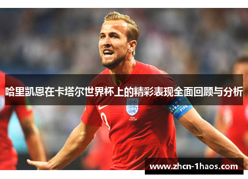哈里凯恩在卡塔尔世界杯上的精彩表现全面回顾与分析 哈里凯恩在卡塔尔世界杯上的精彩表现全面回顾与分析
