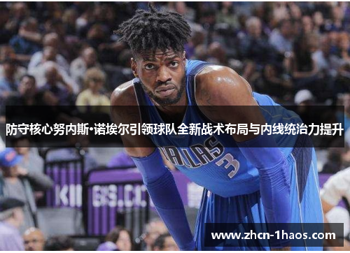 防守核心努内斯·诺埃尔引领球队全新战术布局与内线统治力提升