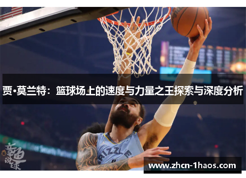 贾·莫兰特:篮球场上的速度与力量之王探索与深度分析 贾·莫兰特:篮球场上的速度与力量之王探索与深度分析