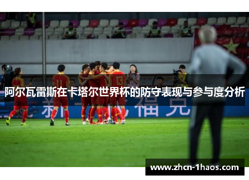 阿尔瓦雷斯在卡塔尔世界杯的防守表现与参与度分析 阿尔瓦雷斯在卡塔尔世界杯的防守表现与参与度分析