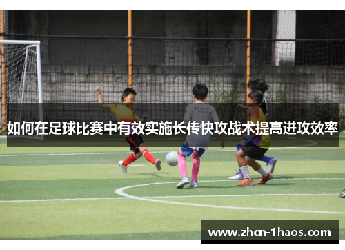 如何在足球比赛中有效实施长传快攻战术提高进攻效率 如何在足球比赛中有效实施长传快攻战术提高进攻效率