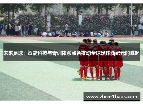 未来足球:智能科技与青训体系融合推动全球足球新纪元的崛起 未来足球:智能科技与青训体系融合推动全球足球新纪元的崛起