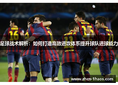 足球战术解析:如何打造高效进攻体系提升球队进球能力 足球战术解析:如何打造高效进攻体系提升球队进球能力