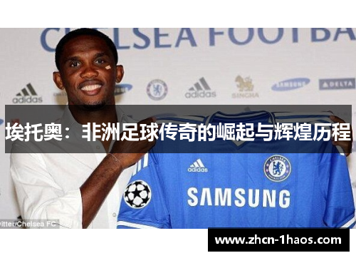 埃托奥:非洲足球传奇的崛起与辉煌历程 埃托奥:非洲足球传奇的崛起与辉煌历程