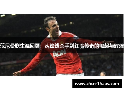 范尼曼联生涯回顾:从锋线杀手到红魔传奇的崛起与辉煌 范尼曼联生涯回顾:从锋线杀手到红魔传奇的崛起与辉煌