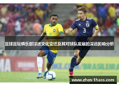 足球足坛俱乐部球迷文化变迁及其对球队发展的深远影响分析 足球足坛俱乐部球迷文化变迁及其对球队发展的深远影响分析