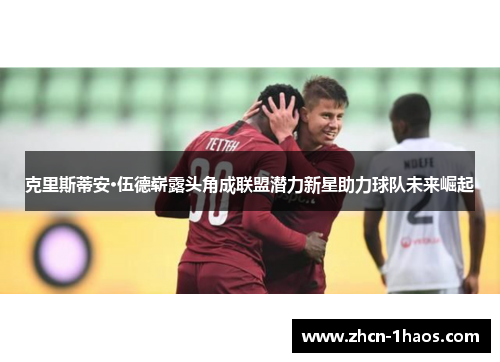 克里斯蒂安·伍德崭露头角成联盟潜力新星助力球队未来崛起 克里斯蒂安·伍德崭露头角成联盟潜力新星助力球队未来崛起