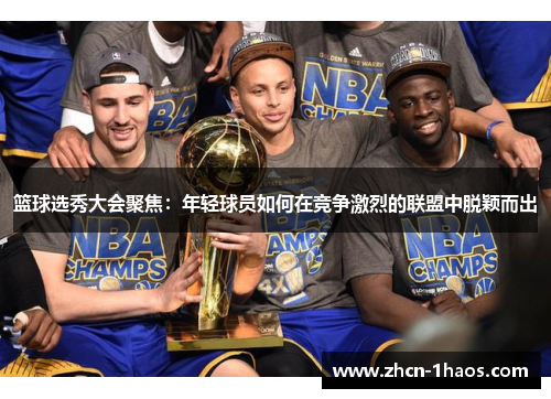 篮球选秀大会聚焦:年轻球员如何在竞争激烈的联盟中脱颖而出 篮球选秀大会聚焦:年轻球员如何在竞争激烈的联盟中脱颖而出