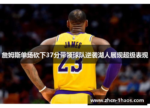 詹姆斯单场砍下37分带领球队逆袭湖人展现超级表现 詹姆斯单场砍下37分带领球队逆袭湖人展现超级表现