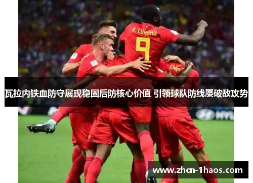 瓦拉内铁血防守展现稳固后防核心价值 引领球队防线屡破敌攻势 瓦拉内铁血防守展现稳固后防核心价值 引领球队防线屡破敌攻势