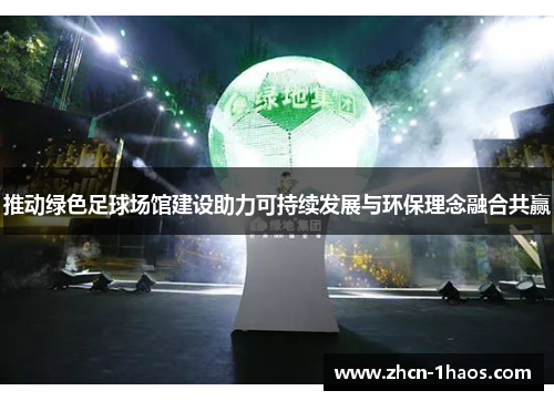 推动绿色足球场馆建设助力可持续发展与环保理念融合共赢 推动绿色足球场馆建设助力可持续发展与环保理念融合共赢