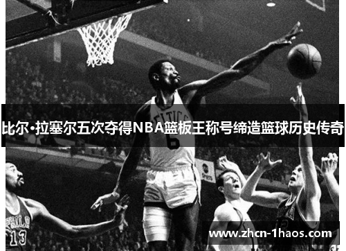 比尔·拉塞尔五次夺得NBA篮板王称号缔造篮球历史传奇 比尔·拉塞尔五次夺得NBA篮板王称号缔造篮球历史传奇
