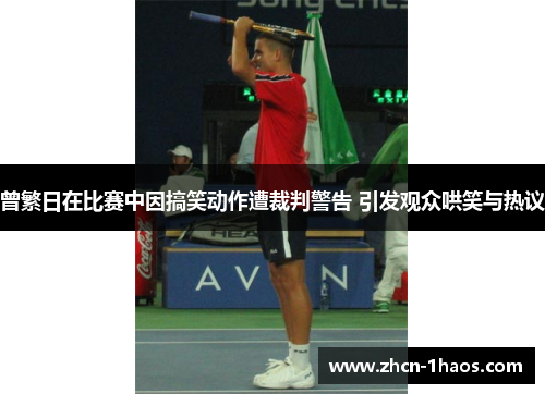 曾繁日在比赛中因搞笑动作遭裁判警告 引发观众哄笑与热议 曾繁日在比赛中因搞笑动作遭裁判警告 引发观众哄笑与热议