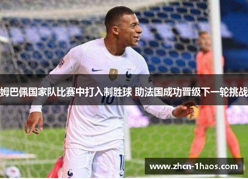 姆巴佩国家队比赛中打入制胜球 助法国成功晋级下一轮挑战 姆巴佩国家队比赛中打入制胜球 助法国成功晋级下一轮挑战