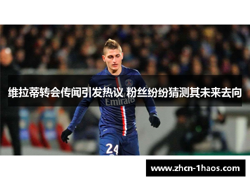 维拉蒂转会传闻引发热议 粉丝纷纷猜测其未来去向 维拉蒂转会传闻引发热议 粉丝纷纷猜测其未来去向