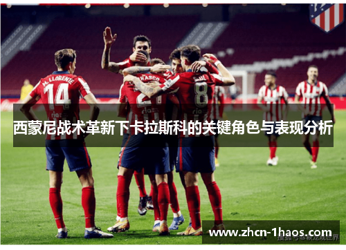 西蒙尼战术革新下卡拉斯科的关键角色与表现分析 西蒙尼战术革新下卡拉斯科的关键角色与表现分析