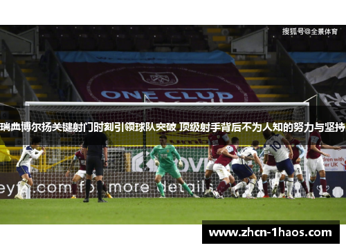 瑞典博尔扬关键射门时刻引领球队突破 顶级射手背后不为人知的努力与坚持