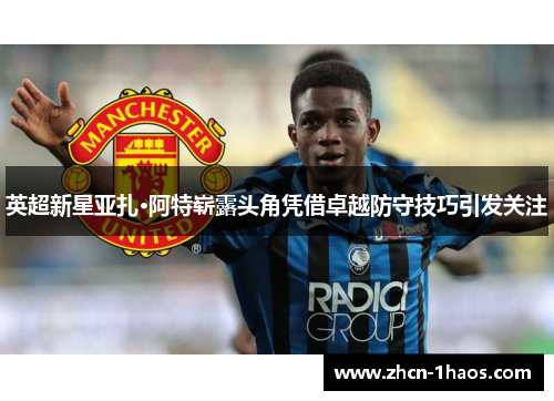 英超新星亚扎·阿特崭露头角凭借卓越防守技巧引发关注 英超新星亚扎·阿特崭露头角凭借卓越防守技巧引发关注