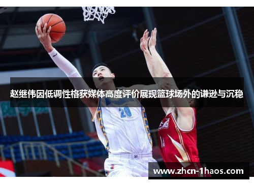 赵继伟因低调性格获媒体高度评价展现篮球场外的谦逊与沉稳 赵继伟因低调性格获媒体高度评价展现篮球场外的谦逊与沉稳