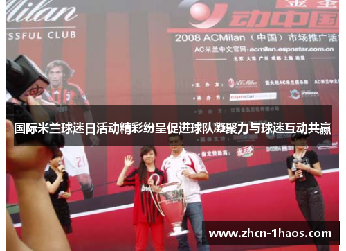 国际米兰球迷日活动精彩纷呈促进球队凝聚力与球迷互动共赢 国际米兰球迷日活动精彩纷呈促进球队凝聚力与球迷互动共赢