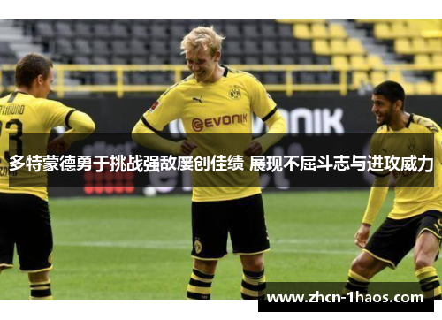 多特蒙德勇于挑战强敌屡创佳绩 展现不屈斗志与进攻威力 多特蒙德勇于挑战强敌屡创佳绩 展现不屈斗志与进攻威力