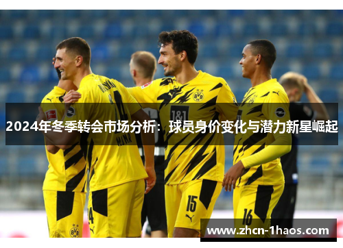 2024年冬季转会市场分析:球员身价变化与潜力新星崛起 2024年冬季转会市场分析:球员身价变化与潜力新星崛起