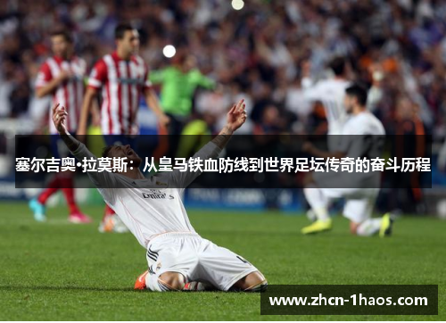 塞尔吉奥·拉莫斯：从皇马铁血防线到世界足坛传奇的奋斗历程