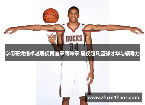 字母哥凭借卓越表现再度荣膺殊荣 展现超凡篮球才华与领导力 字母哥凭借卓越表现再度荣膺殊荣 展现超凡篮球才华与领导力