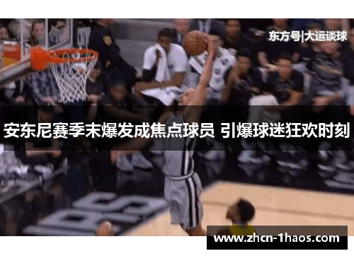 安东尼赛季末爆发成焦点球员 引爆球迷狂欢时刻 安东尼赛季末爆发成焦点球员 引爆球迷狂欢时刻