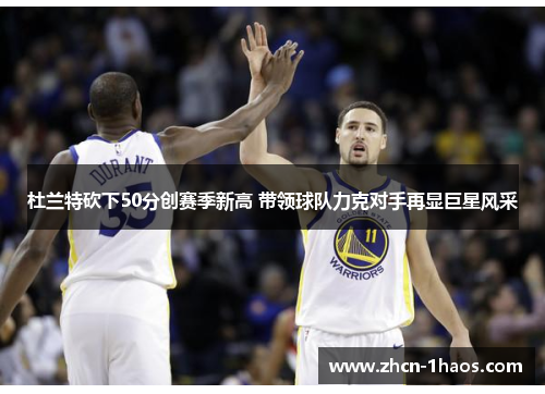 杜兰特砍下50分创赛季新高 带领球队力克对手再显巨星风采 杜兰特砍下50分创赛季新高 带领球队力克对手再显巨星风采