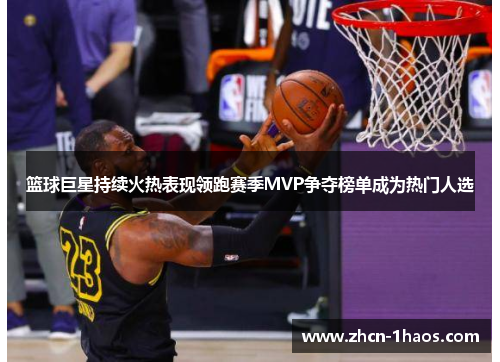 篮球巨星持续火热表现领跑赛季MVP争夺榜单成为热门人选 篮球巨星持续火热表现领跑赛季MVP争夺榜单成为热门人选