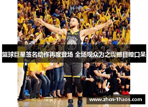 篮球巨星签名动作再度登场 全场观众为之震撼目瞪口呆 篮球巨星签名动作再度登场 全场观众为之震撼目瞪口呆