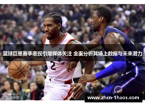 篮球巨星赛季表现引爆媒体关注 全面分析其场上数据与未来潜力 篮球巨星赛季表现引爆媒体关注 全面分析其场上数据与未来潜力