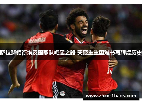 萨拉赫领衔埃及国家队崛起之路 突破重重困难书写辉煌历史 萨拉赫领衔埃及国家队崛起之路 突破重重困难书写辉煌历史