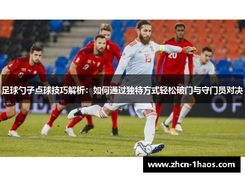 足球勺子点球技巧解析:如何通过独特方式轻松破门与守门员对决 足球勺子点球技巧解析:如何通过独特方式轻松破门与守门员对决