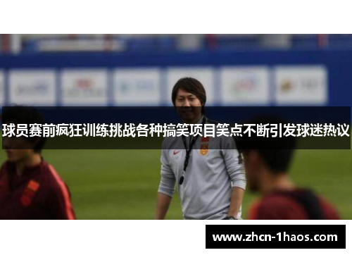 球员赛前疯狂训练挑战各种搞笑项目笑点不断引发球迷热议 球员赛前疯狂训练挑战各种搞笑项目笑点不断引发球迷热议