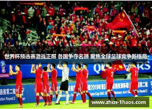 世界杯预选赛激战正酣 各国争夺名额 聚焦全球足球竞争新格局