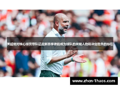 英超绝对核心球员带队征战新赛季谁能成为球队的关键人物和决定胜负的存在 英超绝对核心球员带队征战新赛季谁能成为球队的关键人物和决定胜负的存在