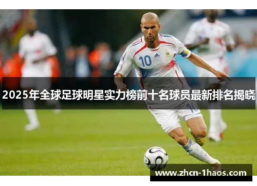 2025年全球足球明星实力榜前十名球员最新排名揭晓 2025年全球足球明星实力榜前十名球员最新排名揭晓
