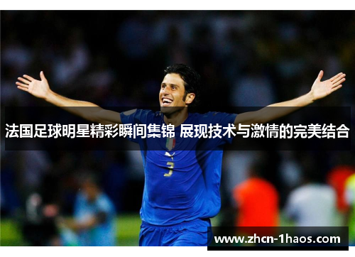 法国足球明星精彩瞬间集锦 展现技术与激情的完美结合 法国足球明星精彩瞬间集锦 展现技术与激情的完美结合