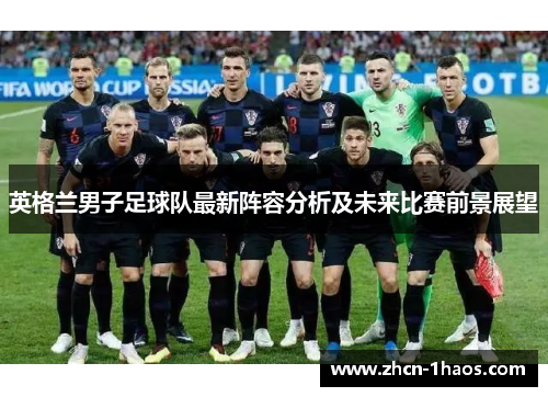 英格兰男子足球队最新阵容分析及未来比赛前景展望 英格兰男子足球队最新阵容分析及未来比赛前景展望
