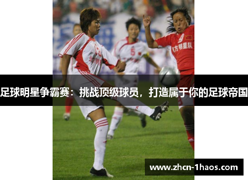 足球明星争霸赛：挑战顶级球员，打造属于你的足球帝国