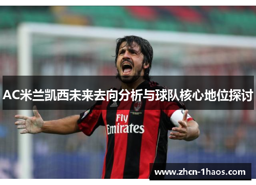 AC米兰凯西未来去向分析与球队核心地位探讨 AC米兰凯西未来去向分析与球队核心地位探讨