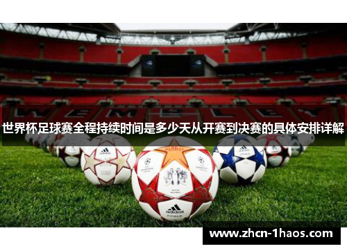 世界杯足球赛全程持续时间是多少天从开赛到决赛的具体安排详解 世界杯足球赛全程持续时间是多少天从开赛到决赛的具体安排详解