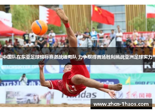 中国队在东亚足球锦标赛激战缅甸队 力争取得首场胜利挑战亚洲足球实力 中国队在东亚足球锦标赛激战缅甸队 力争取得首场胜利挑战亚洲足球实力