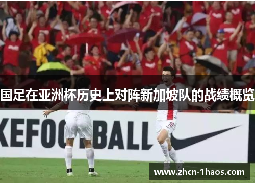 国足在亚洲杯历史上对阵新加坡队的战绩概览 国足在亚洲杯历史上对阵新加坡队的战绩概览